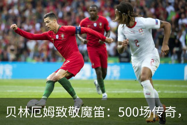 贝林厄姆致敬魔笛：500场传奇，多么伟大的成就